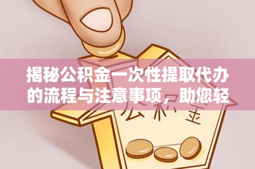 长泰揭秘公积金一次性提取代办的流程与注意事项，助您轻松搞定财务规划