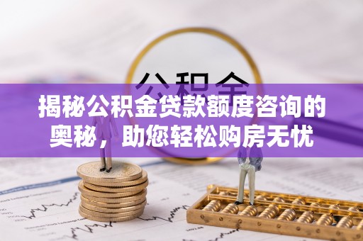 长泰揭秘公积金贷款额度咨询的奥秘，助您轻松购房无忧