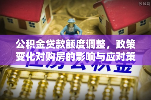 长泰公积金贷款额度调整，政策变化对购房的影响与应对策略