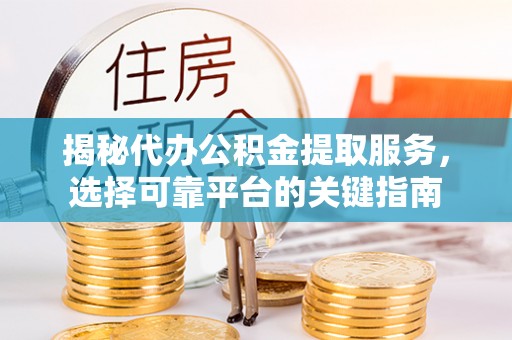 长泰揭秘代办公积金提取服务，选择可靠平台的关键指南