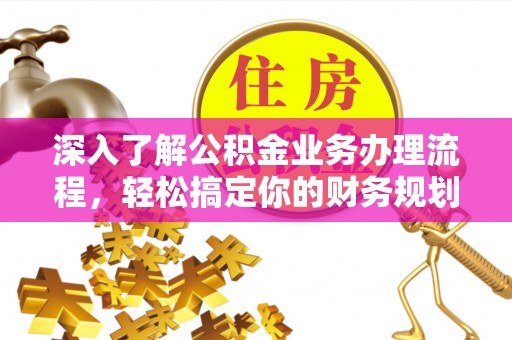 长泰深入了解公积金业务办理流程，轻松搞定你的财务规划