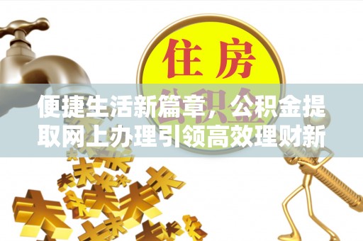 长泰便捷生活新篇章，公积金提取网上办理引领高效理财新趋势