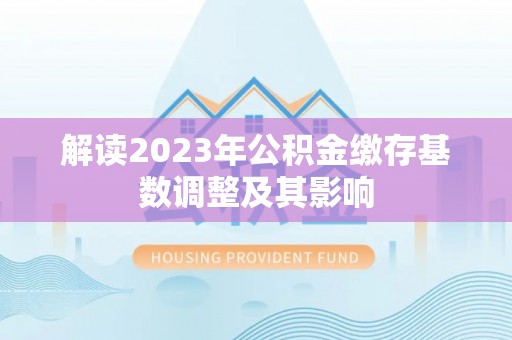 长泰解读2023年公积金缴存基数调整及其影响