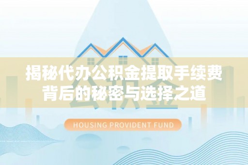 长泰揭秘代办公积金提取手续费背后的秘密与选择之道