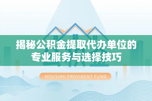 长泰揭秘公积金提取代办单位的专业服务与选择技巧
