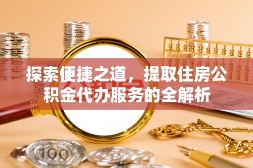 长泰探索便捷之道，提取住房公积金代办服务的全解析