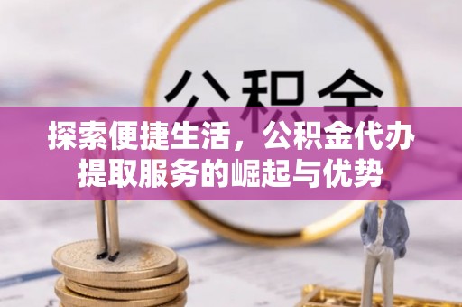 长泰探索便捷生活，公积金代办提取服务的崛起与优势