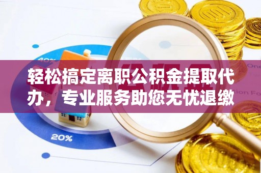 长泰轻松搞定离职公积金提取代办，专业服务助您无忧退缴