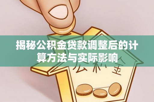 长泰揭秘公积金贷款调整后的计算方法与实际影响