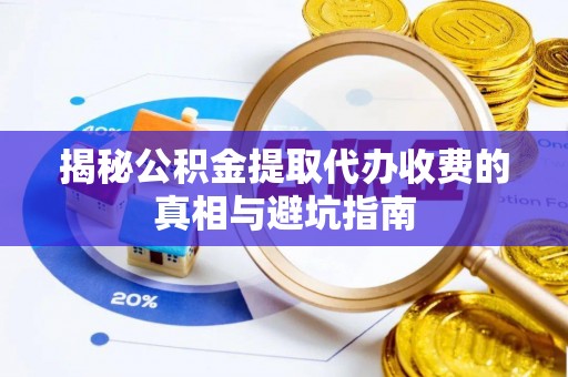长泰揭秘公积金提取代办收费的真相与避坑指南