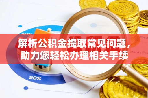 长泰解析公积金提取常见问题，助力您轻松办理相关手续