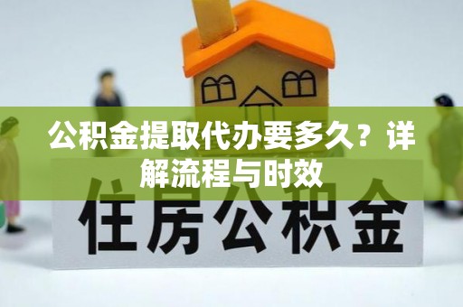 长泰公积金提取代办要多久？详解流程与时效
