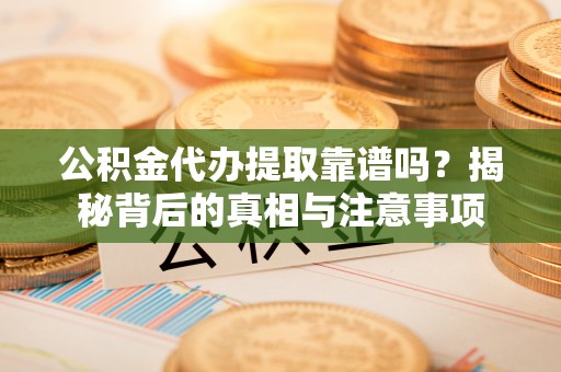 长泰公积金代办提取靠谱吗？揭秘背后的真相与注意事项