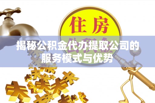 长泰揭秘公积金代办提取公司的服务模式与优势