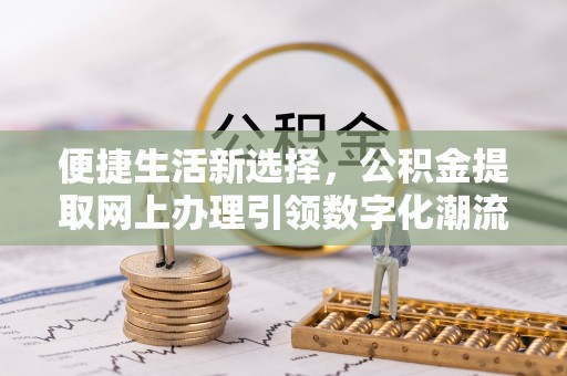 长泰便捷生活新选择，公积金提取网上办理引领数字化潮流