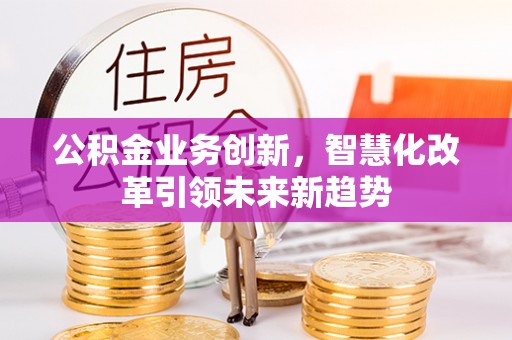 长泰公积金业务创新，智慧化改革引领未来新趋势