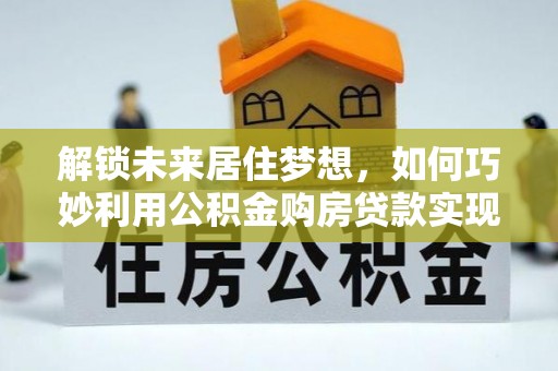 长泰解锁未来居住梦想，如何巧妙利用公积金购房贷款实现房产投资