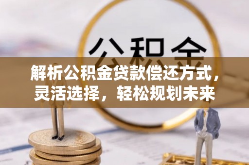 长泰解析公积金贷款偿还方式，灵活选择，轻松规划未来