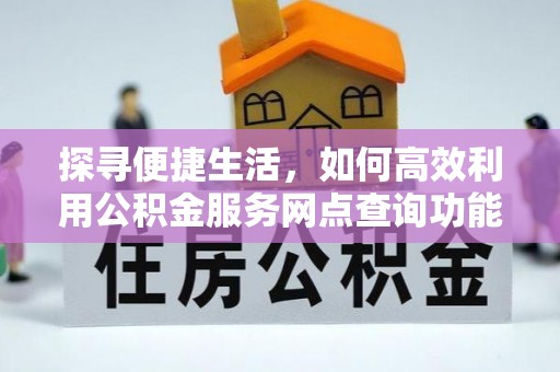 长泰探寻便捷生活，如何高效利用公积金服务网点查询功能