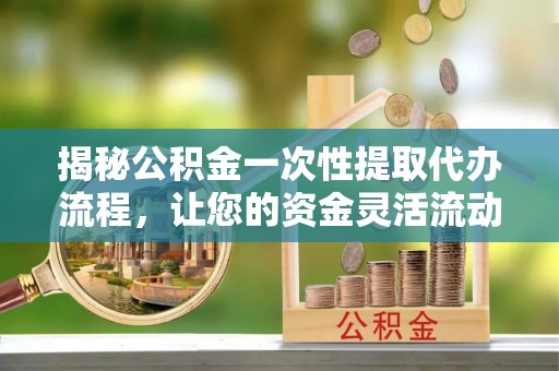 长泰揭秘公积金一次性提取代办流程，让您的资金灵活流动