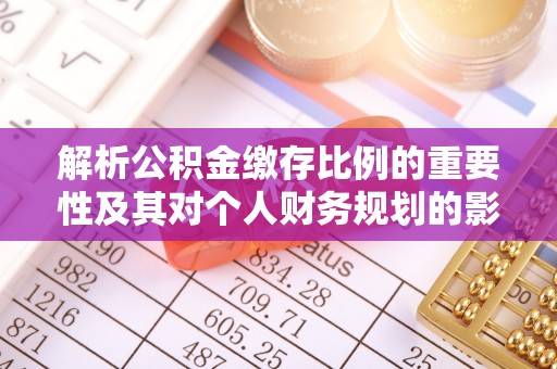 长泰解析公积金缴存比例的重要性及其对个人财务规划的影响