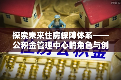 长泰探索未来住房保障体系——公积金管理中心的角色与创新