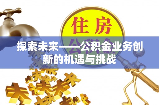 长泰探索未来——公积金业务创新的机遇与挑战