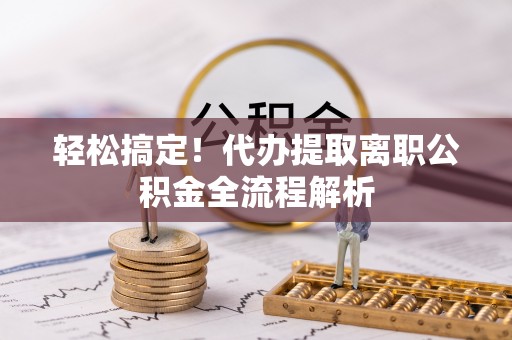 长泰轻松搞定！代办提取离职公积金全流程解析