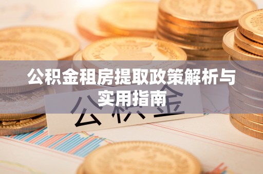 长泰公积金租房提取政策解析与实用指南