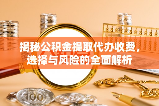 长泰揭秘公积金提取代办收费，选择与风险的全面解析