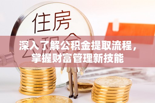 长泰深入了解公积金提取流程，掌握财富管理新技能