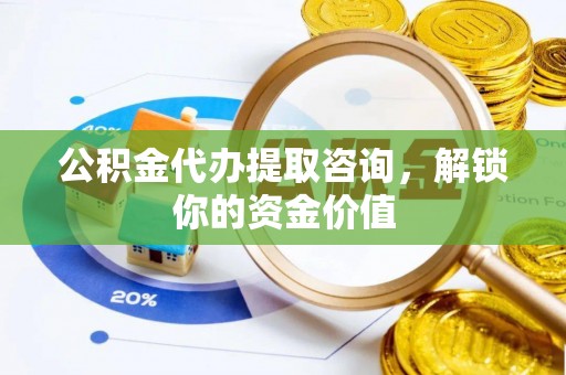 长泰公积金代办提取咨询，解锁你的资金价值