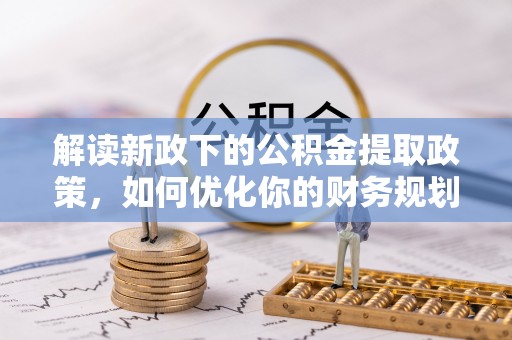 长泰解读新政下的公积金提取政策，如何优化你的财务规划