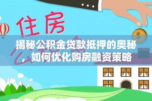长泰揭秘公积金贷款抵押的奥秘，如何优化购房融资策略