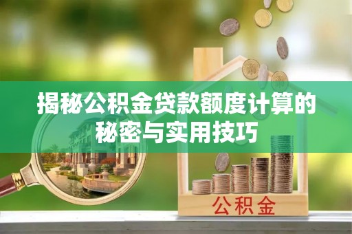 长泰揭秘公积金贷款额度计算的秘密与实用技巧