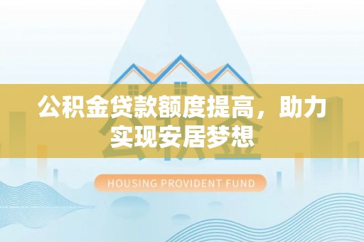 长泰公积金贷款额度提高，助力实现安居梦想