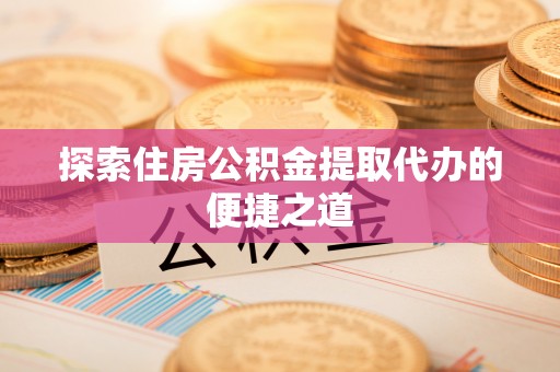 长泰探索住房公积金提取代办的便捷之道