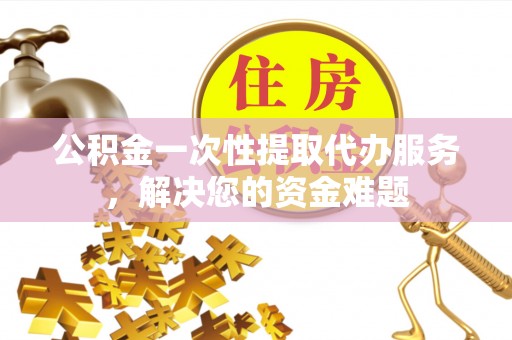 长泰公积金一次性提取代办服务，解决您的资金难题