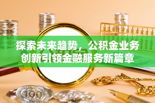长泰探索未来趋势，公积金业务创新引领金融服务新篇章