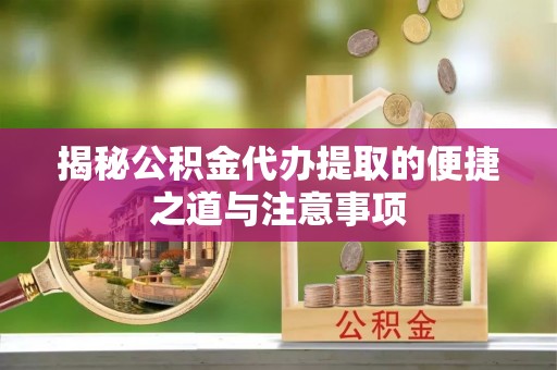 长泰揭秘公积金代办提取的便捷之道与注意事项