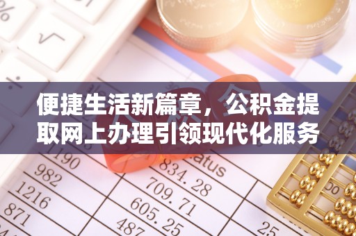 长泰便捷生活新篇章，公积金提取网上办理引领现代化服务