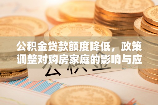 长泰公积金贷款额度降低，政策调整对购房家庭的影响与应对策略