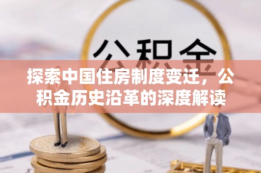 长泰探索中国住房制度变迁，公积金历史沿革的深度解读