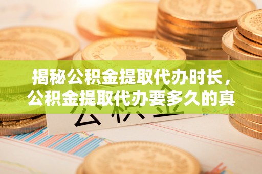 长泰揭秘公积金提取代办时长，公积金提取代办要多久的真相与攻略