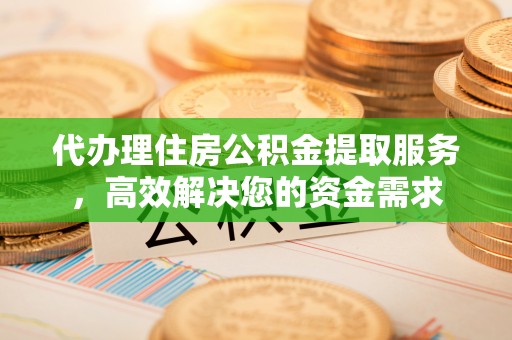 长泰代办理住房公积金提取服务，高效解决您的资金需求