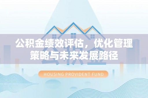 长泰公积金绩效评估，优化管理策略与未来发展路径