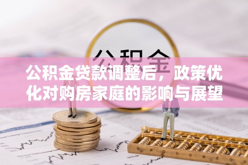 长泰公积金贷款调整后，政策优化对购房家庭的影响与展望