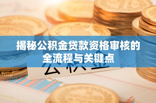 长泰揭秘公积金贷款资格审核的全流程与关键点