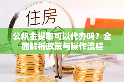 长泰公积金提取可以代办吗？全面解析政策与操作流程