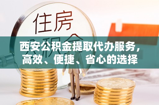 长泰西安公积金提取代办服务，高效、便捷、省心的选择